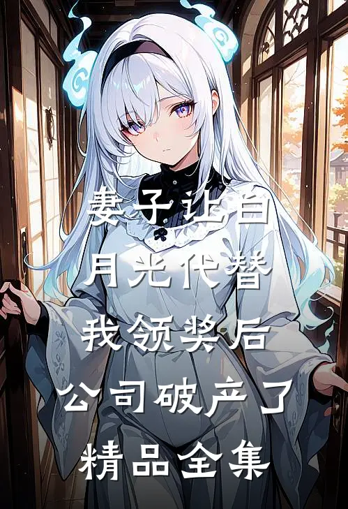 妻子让白月光代替我领奖后，公司破产了精品全集