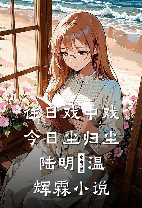 往日戏中戏，今日尘归尘陆明玥温辉霖小说