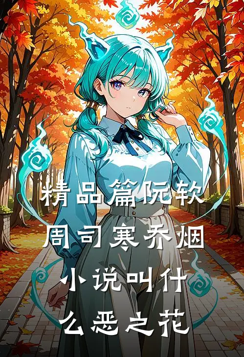 精品篇阮软周司寒乔烟小说叫什么恶之花