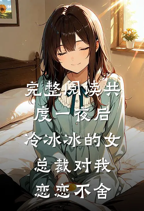 完整阅读共度一夜后，冷冰冰的女总裁对我恋恋不舍