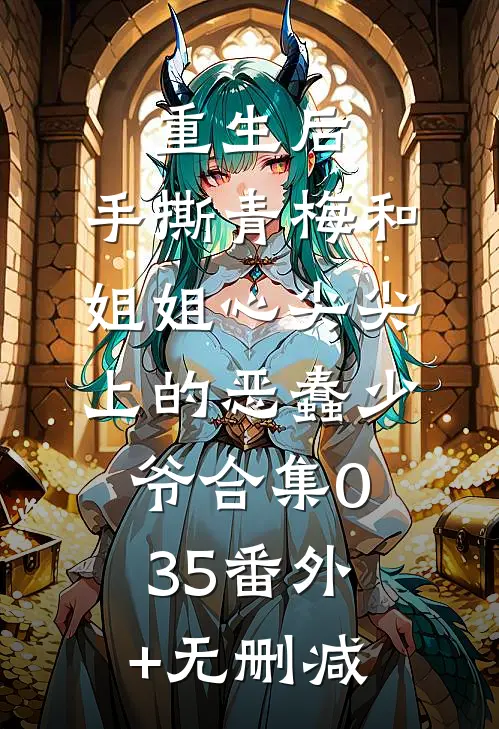 重生后，手撕青梅和姐姐心尖尖上的恶蠢少爷合集035番外+无删减