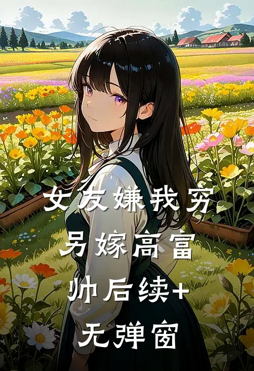 女友嫌我穷，另嫁高富帅后续+无弹窗