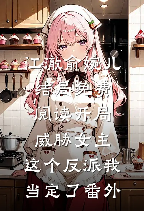 江澈俞婉儿结局免费阅读开局威胁女主，这个反派我当定了番外