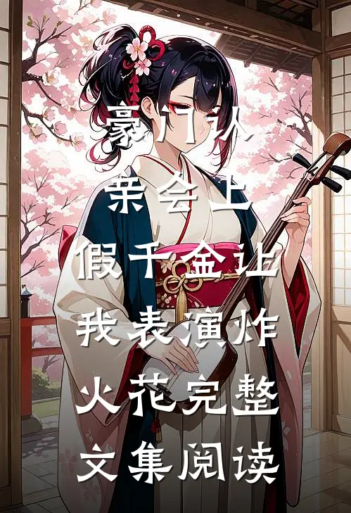 豪门认亲会上，假千金让我表演炸火花完整文集阅读