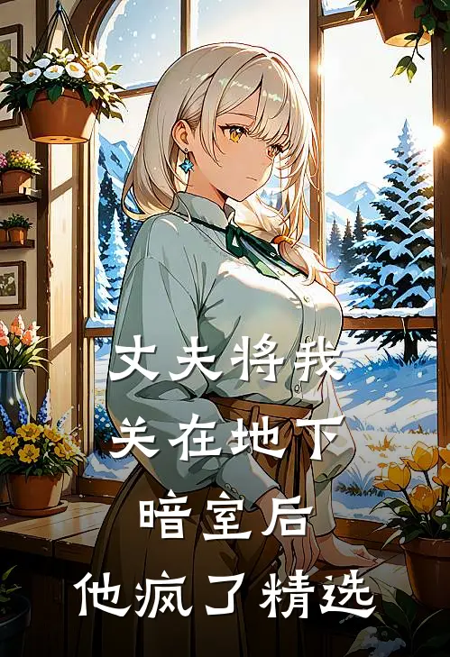 丈夫将我关在地下暗室后，他疯了精选