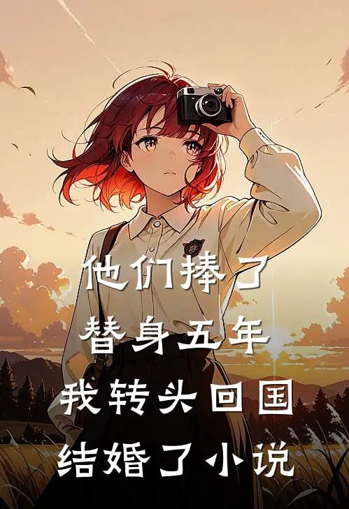 他们捧了替身五年，我转头回国结婚了小说