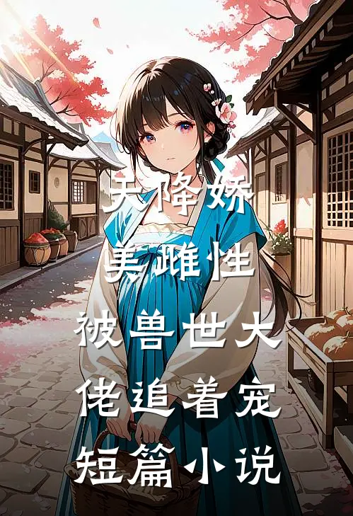天降娇美雌性，被兽世大佬追着宠短篇小说