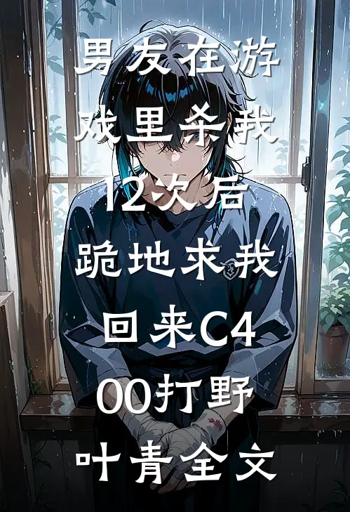 男友在游戏里杀我12次后，跪地求我回来C400打野叶青全文