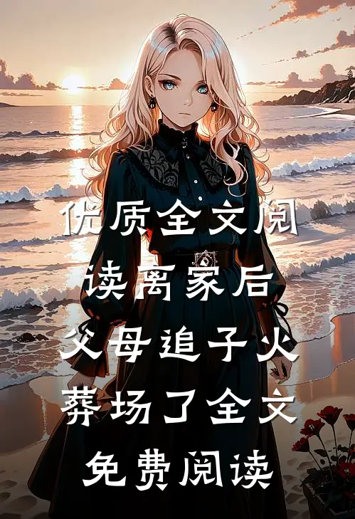 优质全文阅读离家后，父母追子火葬场了全文免费阅读