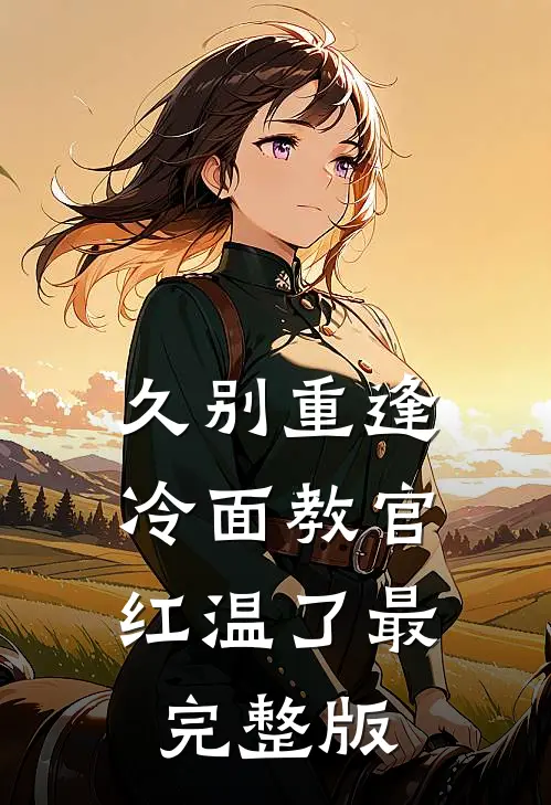 久别重逢：冷面教官红温了最完整版