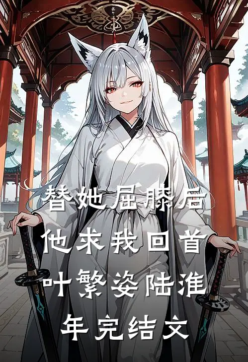 替她屈膝后，他求我回首叶繁姿陆淮年完结文
