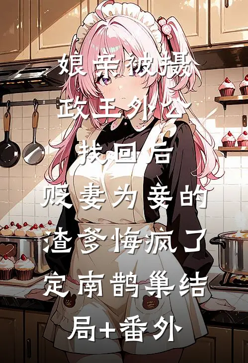 娘亲被摄政王外公找回后，贬妻为妾的渣爹悔疯了定南鹊巢结局+番外