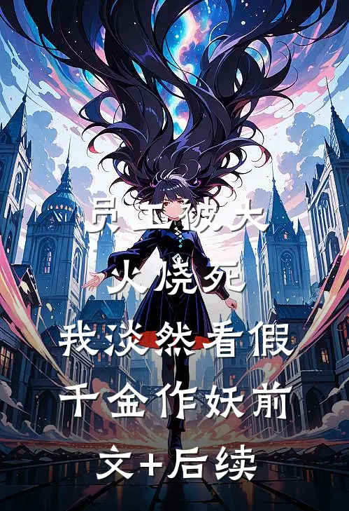 员工被大火烧死，我淡然看假千金作妖前文+后续