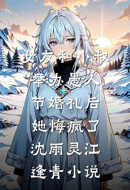 女友和小叔举办愚人节婚礼后，她悔疯了沈雨灵江逢青小说