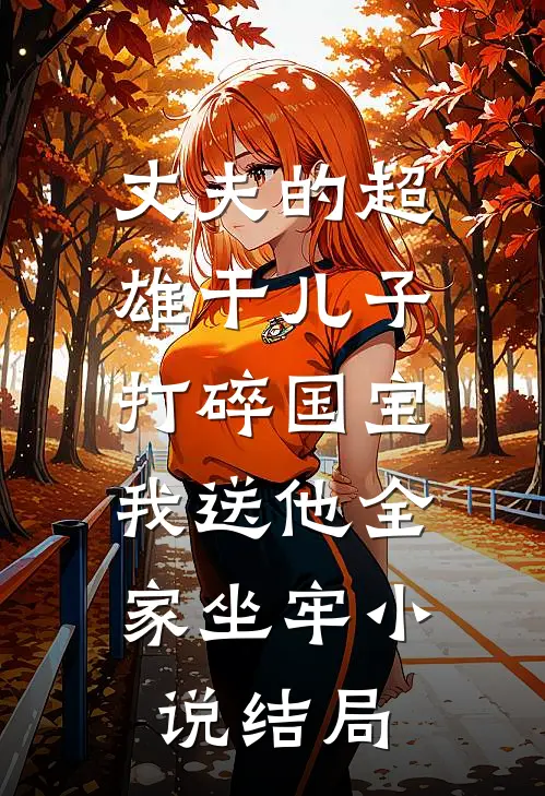 丈夫的超雄干儿子打碎国宝，我送他全家坐牢小说结局