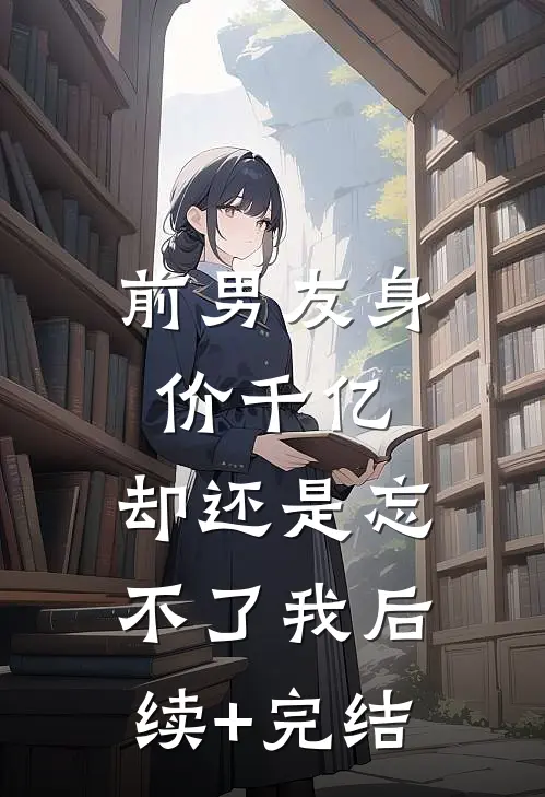 前男友身价千亿，却还是忘不了我后续+完结