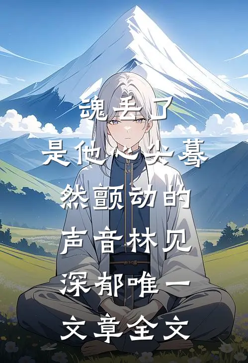 魂丢了,是他心尖蓦然颤动的声音林见深郁唯一文章全文