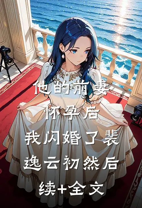 他的前妻怀孕后，我闪婚了裴逸云初然后续+全文