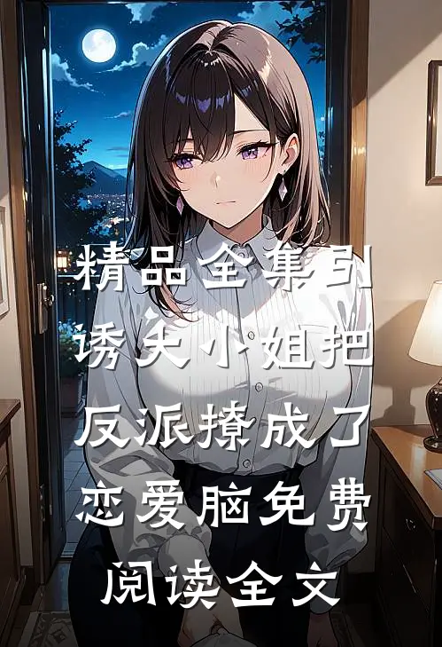 精品全集引诱大小姐把反派撩成了恋爱脑免费阅读全文