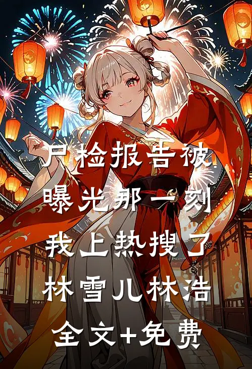 尸检报告被曝光那一刻，我上热搜了林雪儿林浩全文+免费