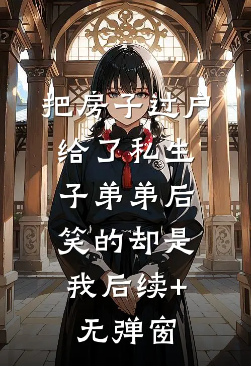 把房子过户给了私生子弟弟后，笑的却是我后续+无弹窗