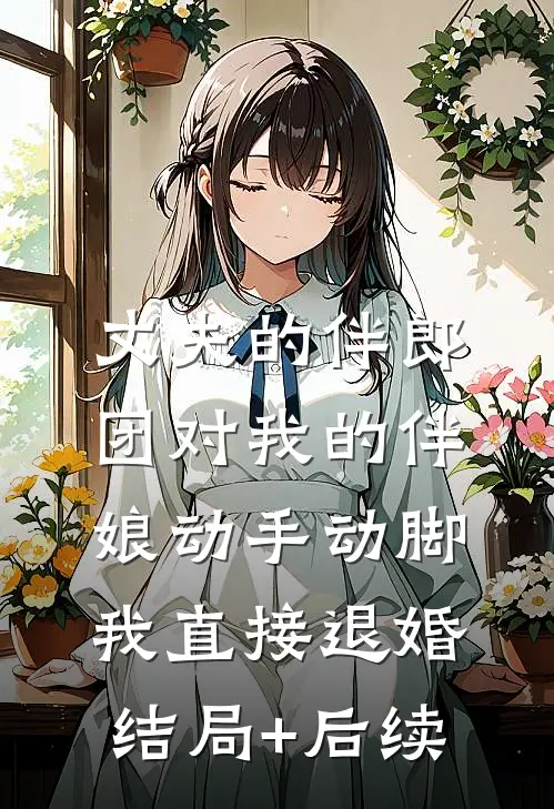 丈夫的伴郎团对我的伴娘动手动脚，我直接退婚结局+后续