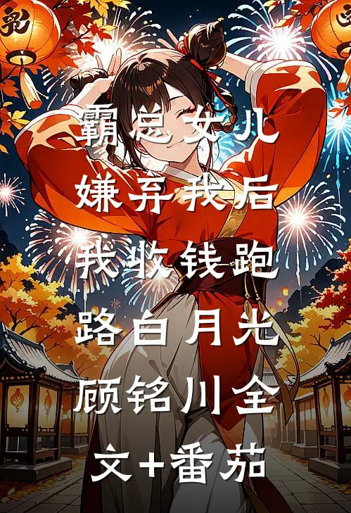 霸总女儿嫌弃我后，我收钱跑路白月光顾铭川全文+番茄