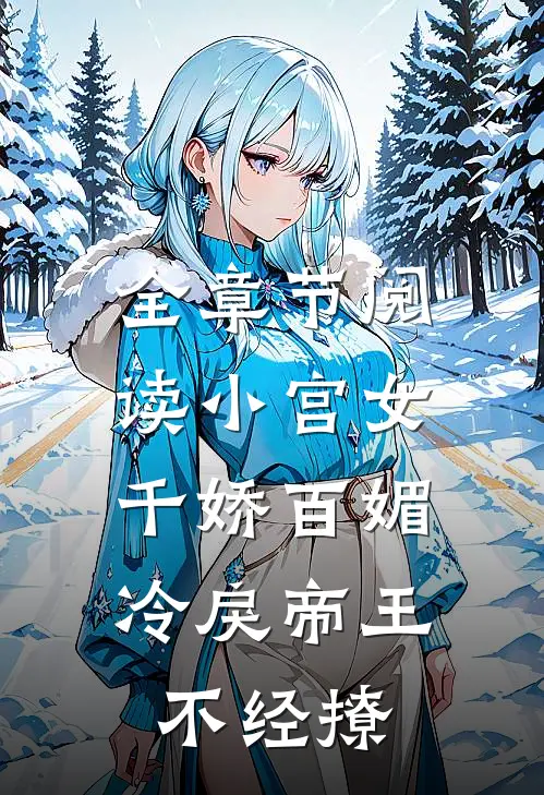 全章节阅读小宫女千娇百媚，冷戾帝王不经撩