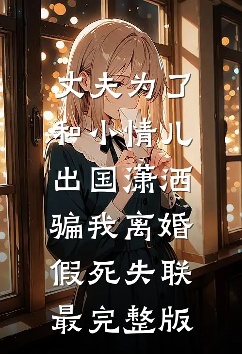 丈夫为了和小情儿出国潇洒，骗我离婚假死失联最完整版