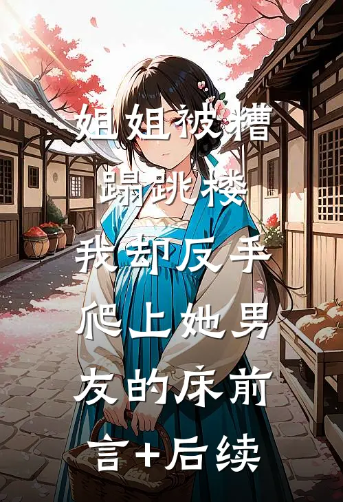 姐姐被糟蹋跳楼，我却反手爬上她男友的床前言+后续