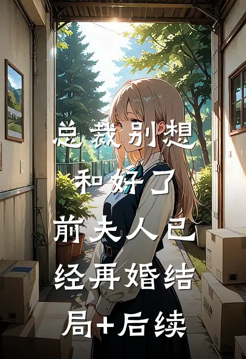 总裁别想和好了，前夫人已经再婚结局+后续