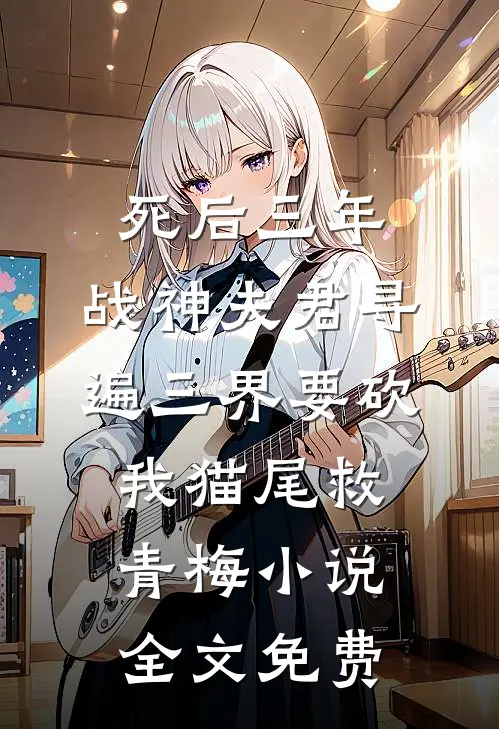 死后三年，战神夫君寻遍三界要砍我猫尾救青梅小说全文免费