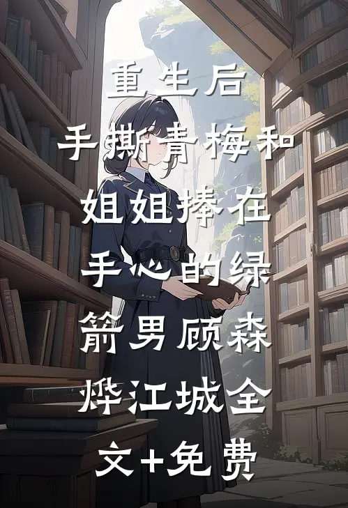 重生后，手撕青梅和姐姐捧在手心的绿箭男顾森烨江城全文+免费
