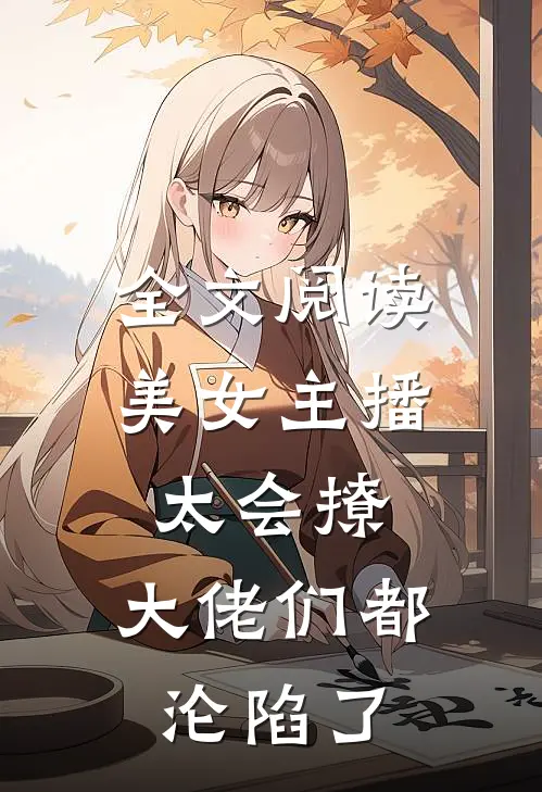 全文阅读美女主播太会撩，大佬们都沦陷了