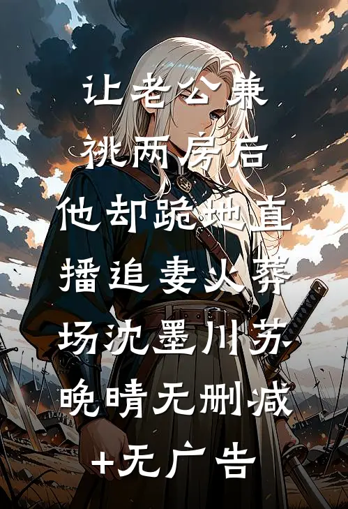 让老公兼祧两房后，他却跪地直播追妻火葬场沈墨川苏晚晴无删减+无广告
