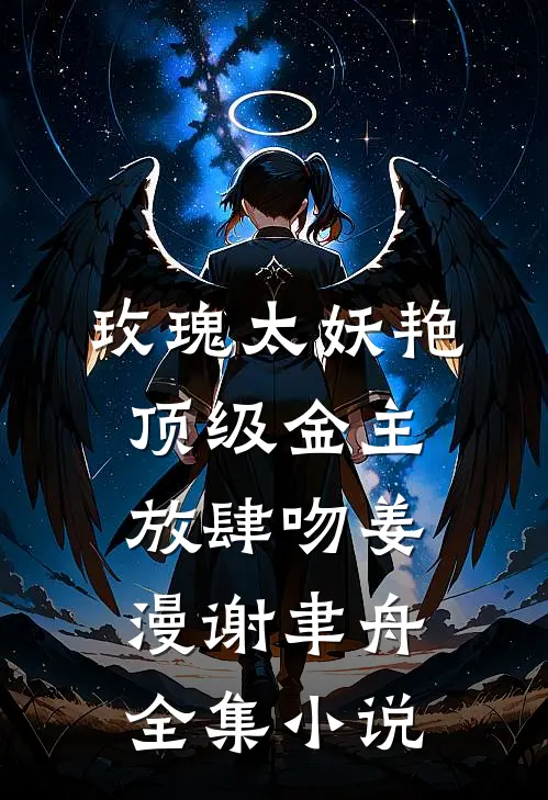 玫瑰太妖艳，顶级金主放肆吻姜漫谢聿舟全集小说