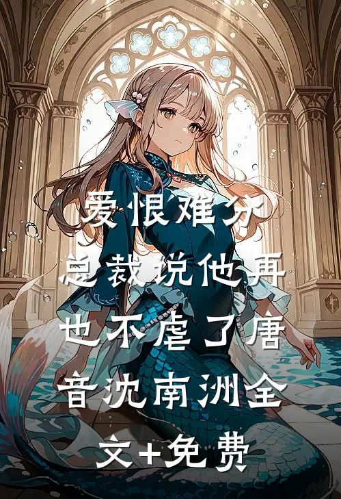 爱恨难分：总裁说他再也不虐了唐音沈南洲全文+免费