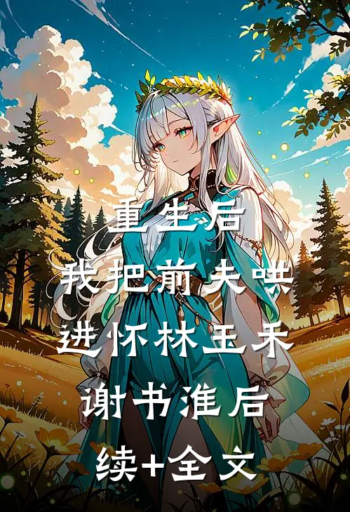 重生后，我把前夫哄进怀林玉禾谢书淮后续+全文