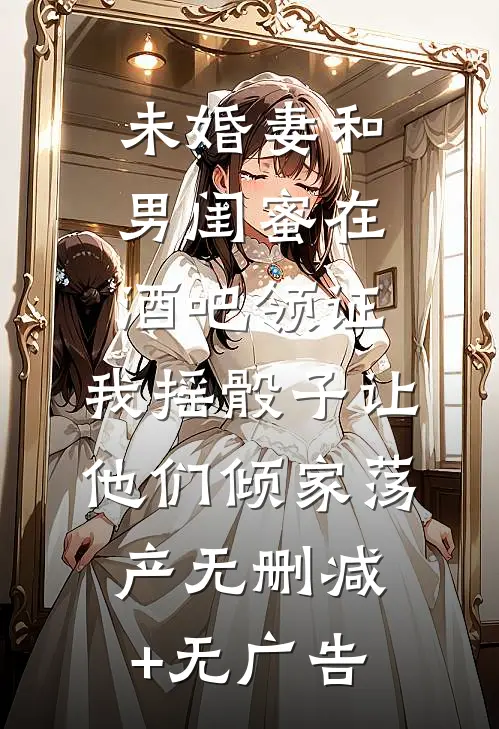 未婚妻和男闺蜜在酒吧领证，我摇骰子让他们倾家荡产无删减+无广告