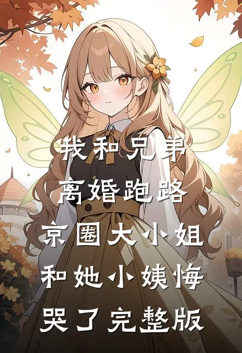 我和兄弟离婚跑路，京圈大小姐和她小姨悔哭了完整版