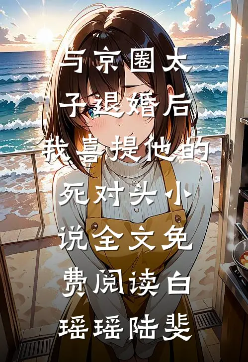 与京圈太子退婚后，我喜提他的死对头小说全文免费阅读白瑶瑶陆斐