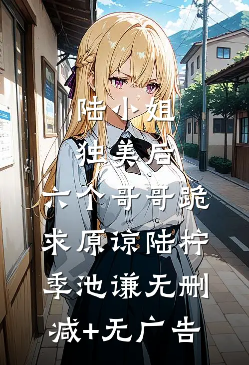 陆小姐独美后，六个哥哥跪求原谅陆柠季池谦无删减+无广告