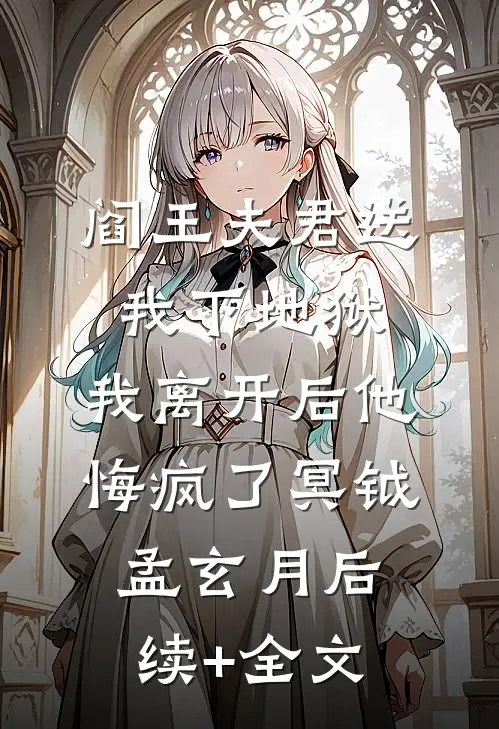 阎王夫君送我下地狱，我离开后他悔疯了冥钺孟玄月后续+全文