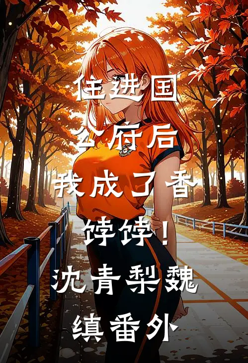 住进国公府后，我成了香饽饽！沈青梨魏缜 番外