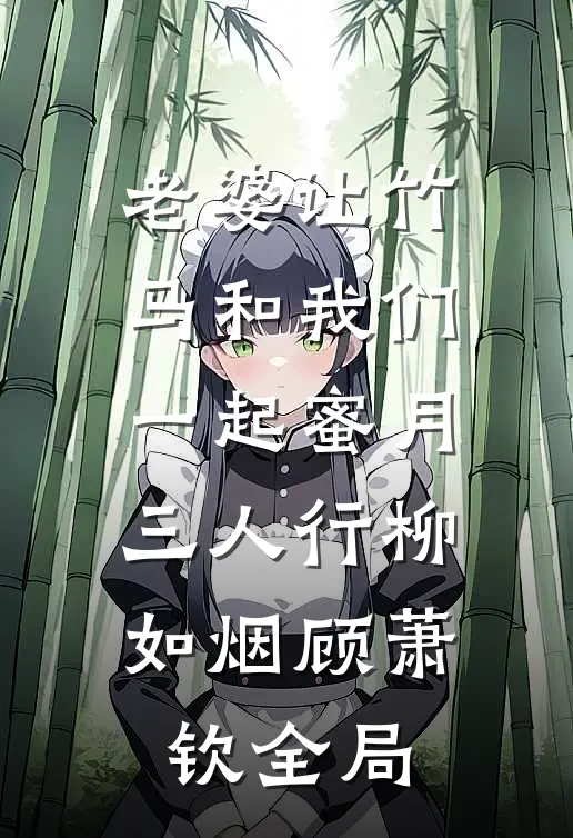 老婆让竹马和我们一起蜜月三人行柳如烟顾萧钦全局