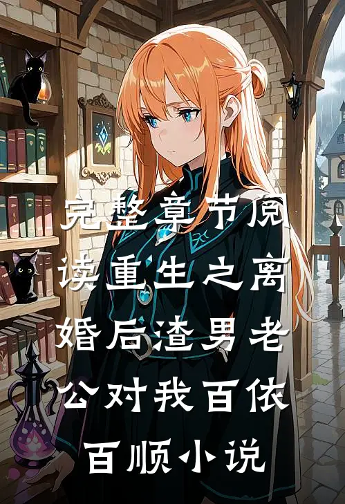 完整章节阅读重生之离婚后渣男老公对我百依百顺小说