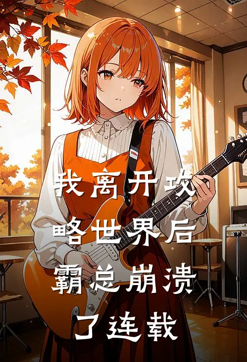我离开攻略世界后，霸总崩溃了连载