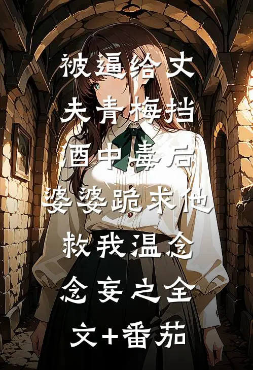 被逼给丈夫青梅挡酒中毒后，婆婆跪求他救我温念念妄之全文+番茄