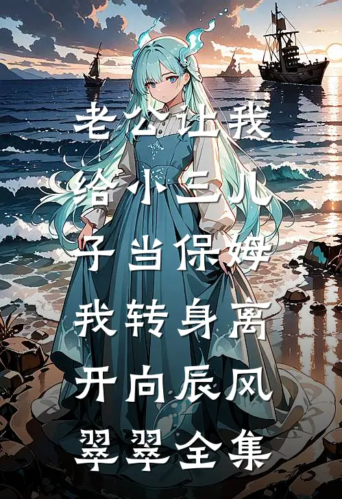 老公让我给小三儿子当保姆，我转身离开向辰风翠翠 全集