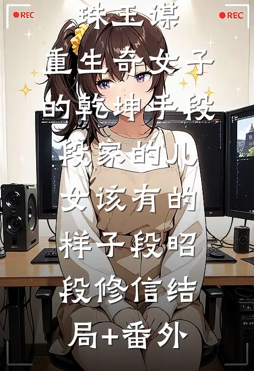 珠玉谋：重生奇女子的乾坤手段-段家的儿女该有的样子段昭段修信结局+番外